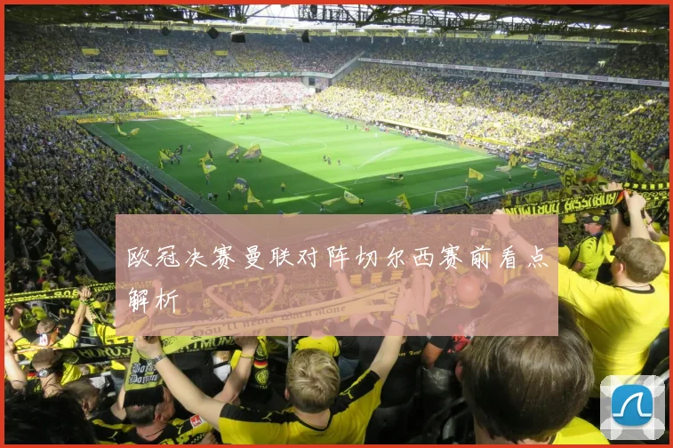 欧冠决赛曼联对阵切尔西赛前看点解析