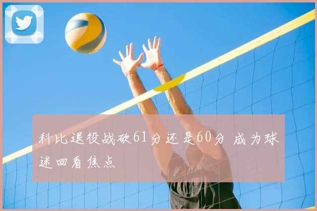 科比退役战砍61分还是60分 成为球迷回看焦点