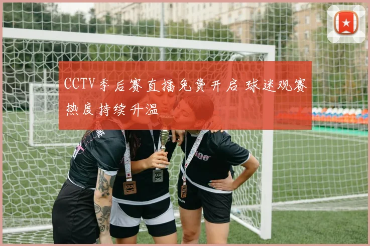 CCTV季后赛直播免费开启 球迷观赛热度持续升温