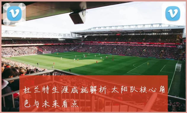 杜兰特生涯成就解析 太阳队核心角色与未来看点