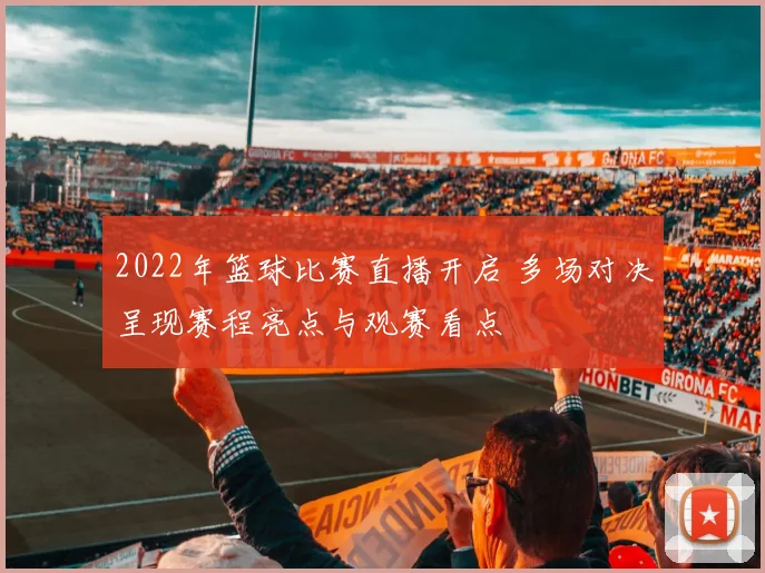 2022年篮球比赛直播开启 多场对决呈现赛程亮点与观赛看点
