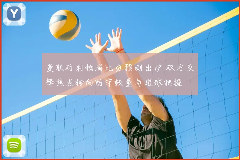 曼联对利物浦比分预测出炉 双方交锋焦点转向防守较量与进球把握