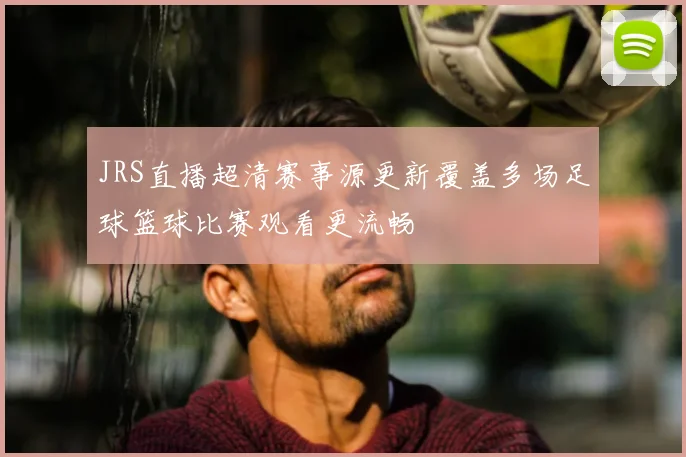 JRS直播超清赛事源更新覆盖多场足球篮球比赛观看更流畅