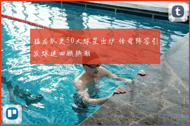 猛龙队史50大球星出炉 传奇阵容引发球迷回顾热潮