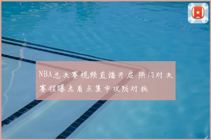 NBA总决赛视频直播开启 热门对决赛程曝光看点集中攻防对抗
