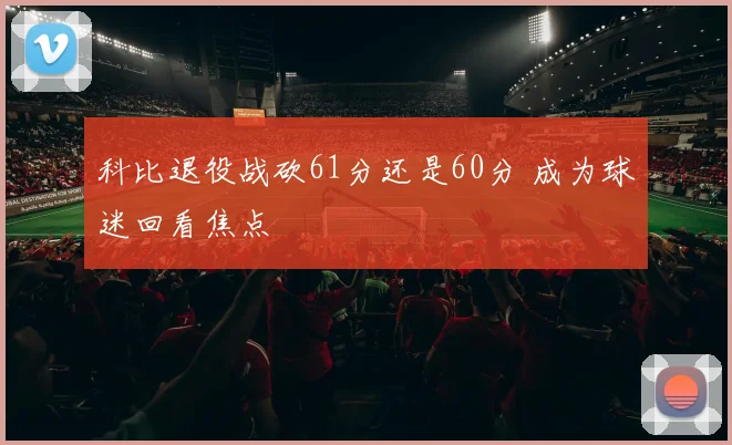 科比退役战砍61分还是60分 成为球迷回看焦点