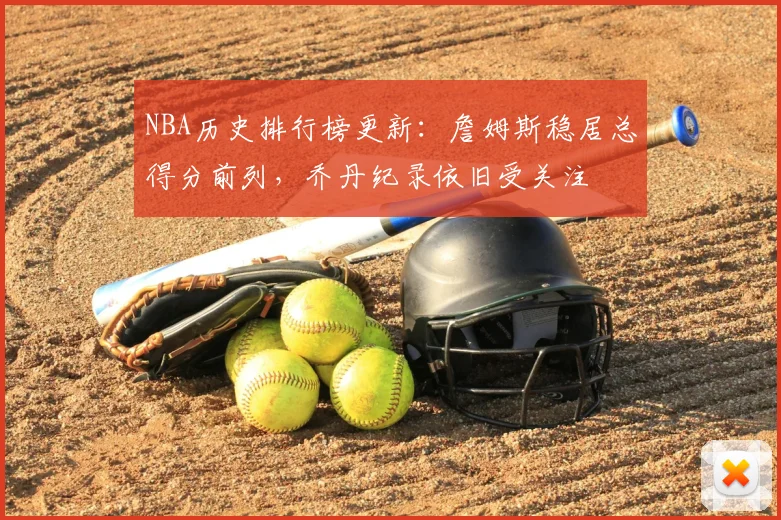NBA历史排行榜更新:詹姆斯稳居总得分前列,乔丹纪录依旧受关注