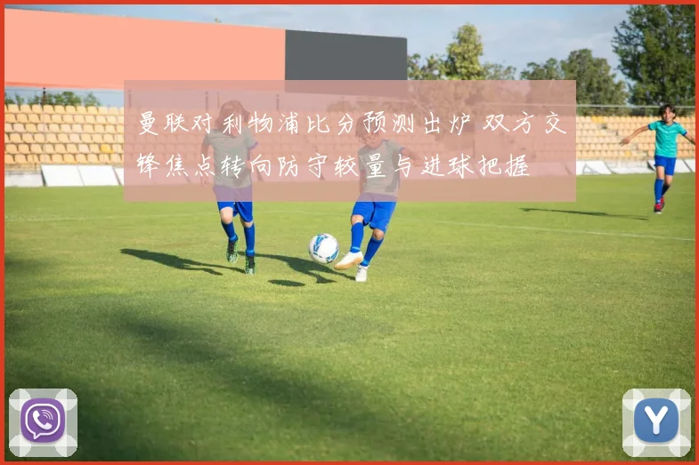 曼联对利物浦比分预测出炉 双方交锋焦点转向防守较量与进球把握