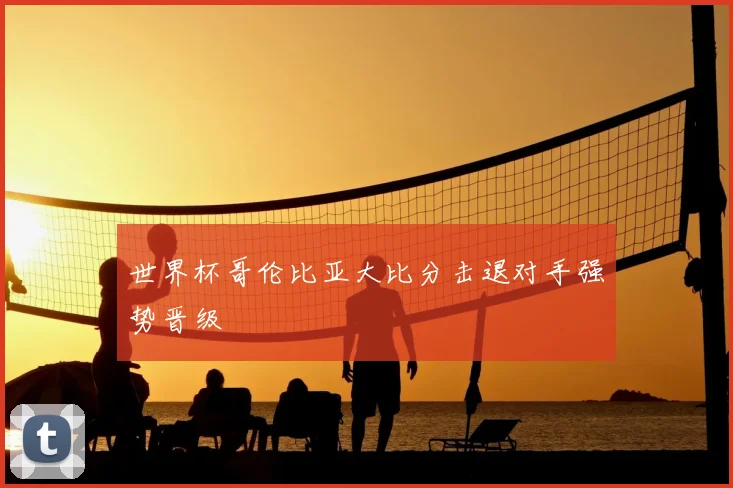 世界杯哥伦比亚大比分击退对手强势晋级