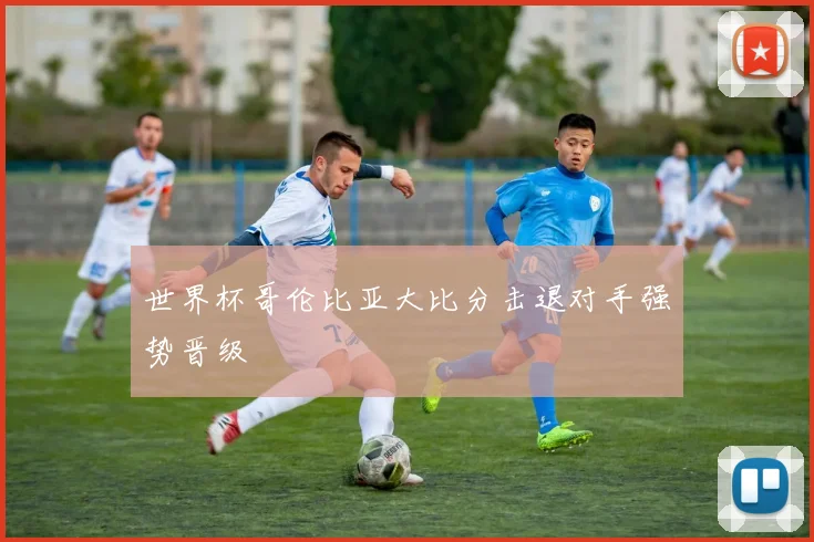 世界杯哥伦比亚大比分击退对手强势晋级