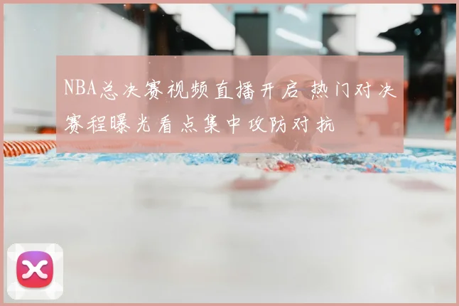 NBA总决赛视频直播开启 热门对决赛程曝光看点集中攻防对抗
