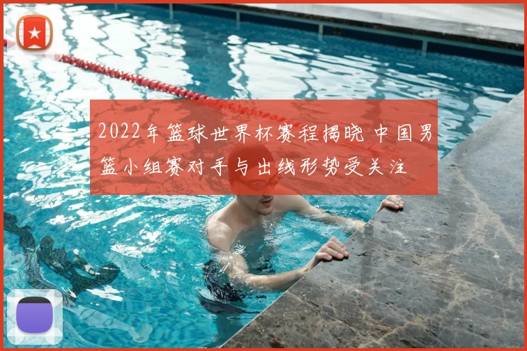 2022年篮球世界杯赛程揭晓 中国男篮小组赛对手与出线形势受关注