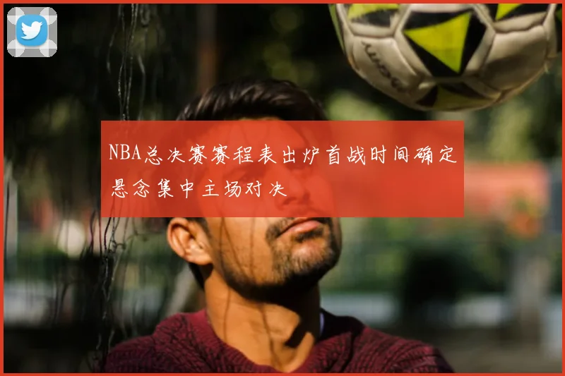 NBA总决赛赛程表出炉首战时间确定悬念集中主场对决
