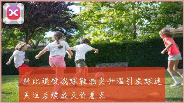 科比退役战球鞋拍卖升温引发球迷关注后续成交价看点