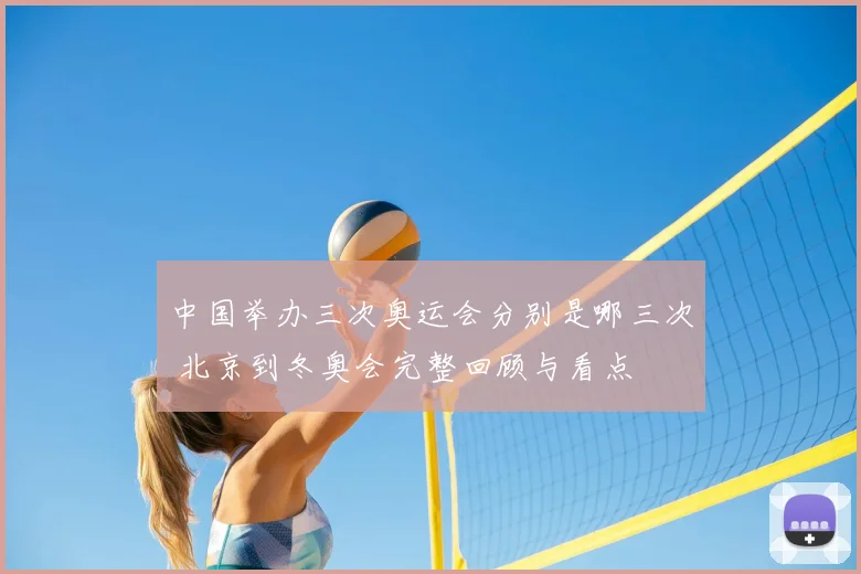 中国举办三次奥运会分别是哪三次 北京到冬奥会完整回顾与看点