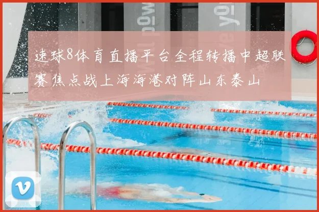 速球8体育直播平台全程转播中超联赛焦点战上海海港对阵山东泰山