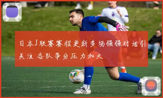 日本J联赛赛程更新多场强强对话引关注 各队争分压力加大