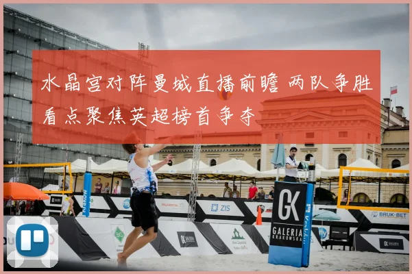 水晶宫对阵曼城直播前瞻 两队争胜看点聚焦英超榜首争夺