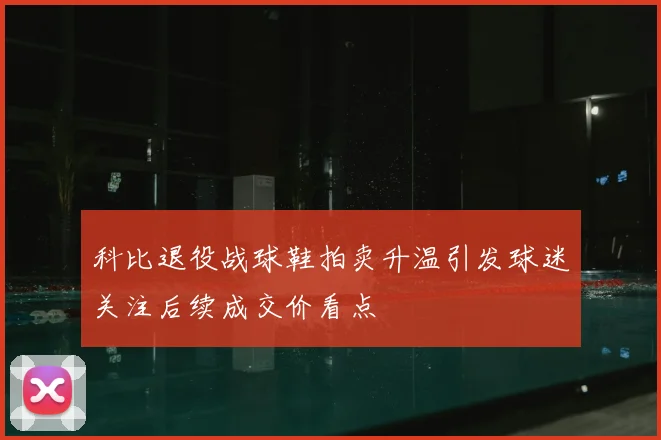 科比退役战球鞋拍卖升温引发球迷关注后续成交价看点